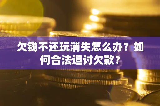 济南欠钱不还玩消失怎么办？如何合法追讨欠款？