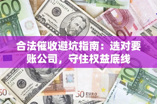 济南合法催收避坑指南：选对要账公司，守住权益底线