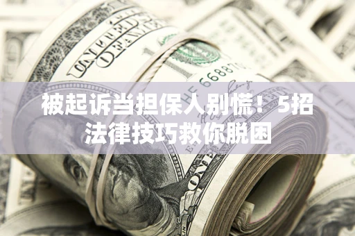 济南被起诉当担保人别慌！5招法律技巧救你脱困