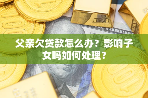 济南父亲欠贷款怎么办？影响子女吗如何处理？