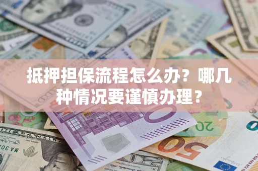 济南抵押担保流程怎么办？哪几种情况要谨慎办理？