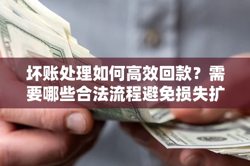 济南坏账处理如何高效回款？需要哪些合法流程避免损失扩大？