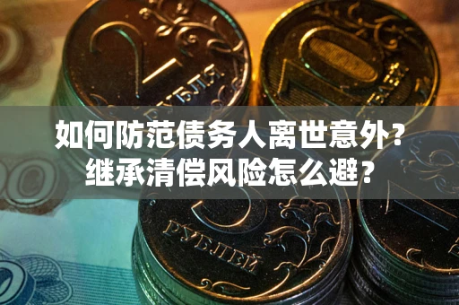 济南如何防范债务人离世意外？继承清偿风险怎么避？
