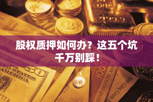 济南股权质押如何办？这五个坑千万别踩！