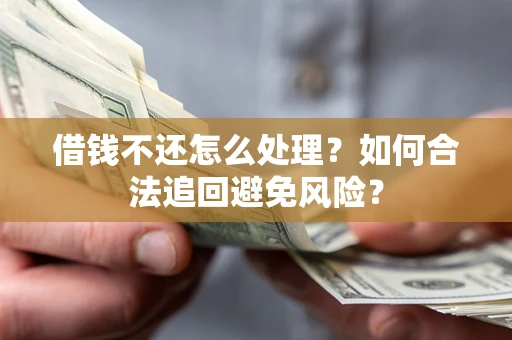 济南借钱不还怎么处理？如何合法追回避免风险？