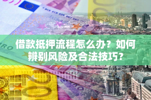济南借款抵押流程怎么办？如何辨别风险及合法技巧？