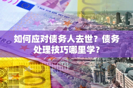 济南如何应对债务人去世？债务处理技巧哪里学？