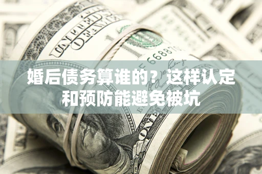 济南婚后债务算谁的？这样认定和预防能避免被坑