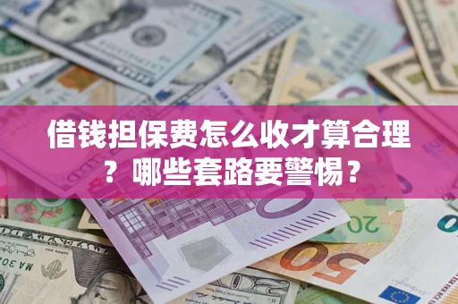 济南借钱担保费怎么收才算合理？哪些套路要警惕？