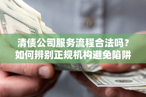 济南清债公司服务流程合法吗？如何辨别正规机构避免陷阱？