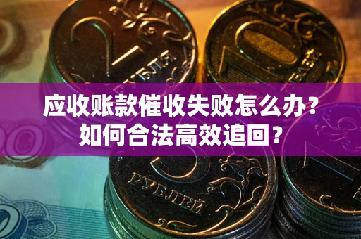 济南应收账款催收失败怎么办？如何合法高效追回？