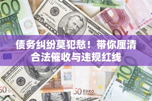 济南债务纠纷莫犯愁！带你厘清合法催收与违规红线