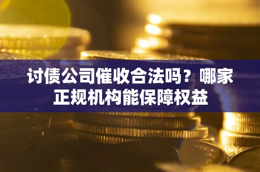 济南讨债公司催收合法吗？哪家正规机构能保障权益