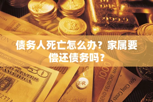 济南债务人死亡怎么办？家属要偿还债务吗？