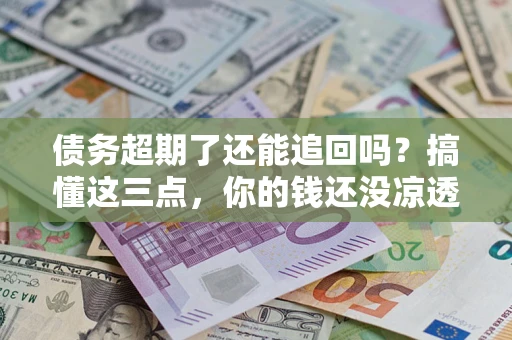 济南债务超期了还能追回吗？搞懂这三点，你的钱还没凉透