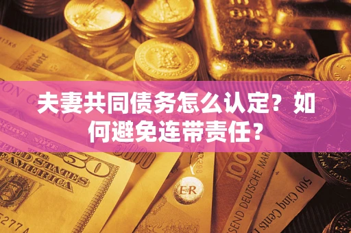 济南夫妻共同债务怎么认定？如何避免连带责任？