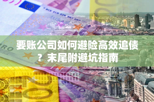 济南要账公司如何避险高效追债？末尾附避坑指南