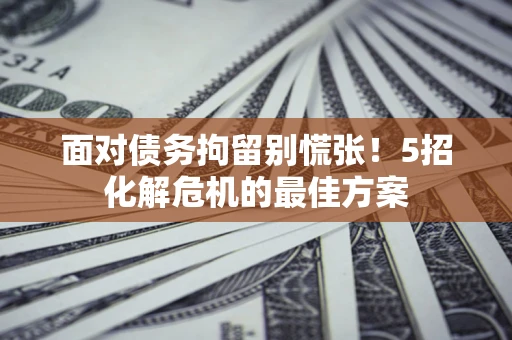济南面对债务拘留别慌张！5招化解危机的最佳方案