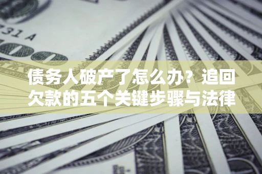 济南债务人破产了怎么办？追回欠款的五个关键步骤与法律策略