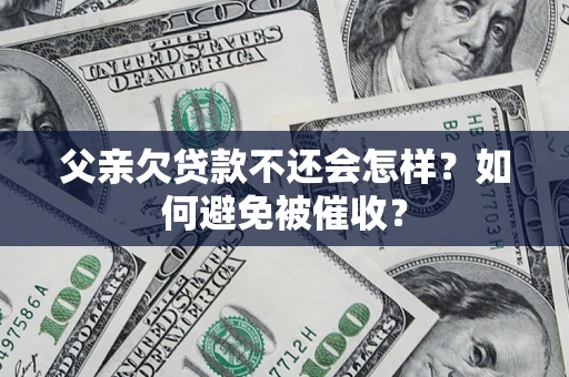 济南父亲欠贷款不还会怎样？如何避免被催收？