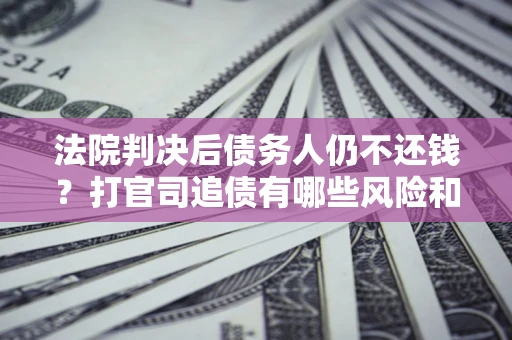 济南法院判决后债务人仍不还钱？打官司追债有哪些风险和技巧？