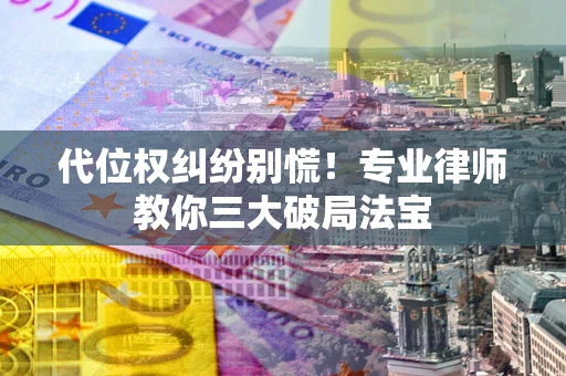 济南代位权纠纷别慌！专业律师教你三大破局法宝