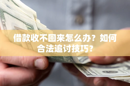 济南借款收不回来怎么办？如何合法追讨技巧？