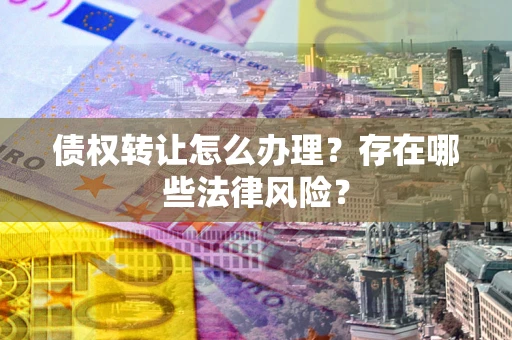 济南债权转让怎么办理？存在哪些法律风险？