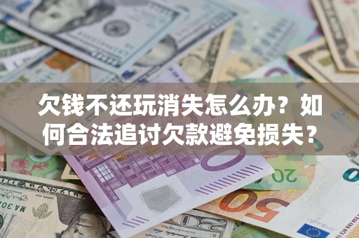 济南欠钱不还玩消失怎么办?如何合法追讨欠款避免损失? 济南欠钱不还玩消失怎么办?如何合法追讨欠款避免损失?