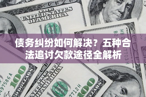 济南债务纠纷如何解决？五种合法追讨欠款途径全解析