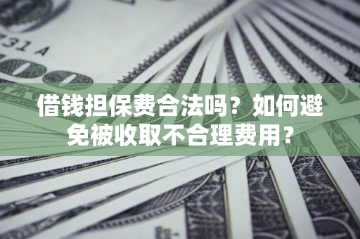 济南借钱担保费合法吗？如何避免被收取不合理费用？