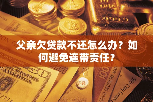 济南父亲欠贷款不还怎么办？如何避免连带责任？