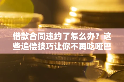 济南借款合同违约了怎么办？这些追偿技巧让你不再吃哑巴亏