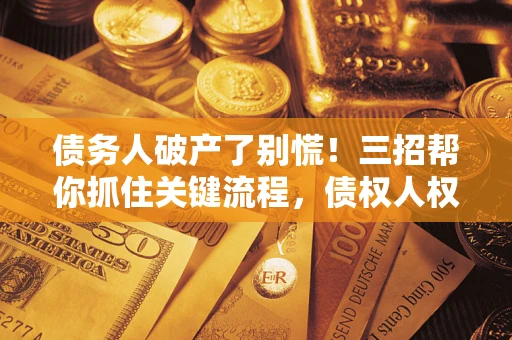 济南债务人破产了别慌！三招帮你抓住关键流程，债权人权益不再缩水