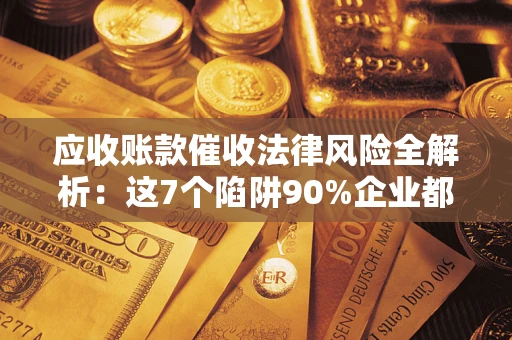 济南应收账款催收法律风险全解析：这7个陷阱90%企业都踩过（含合规应对指南）