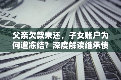 济南父亲欠款未还，子女账户为何遭冻结？深度解读继承债务迷局
