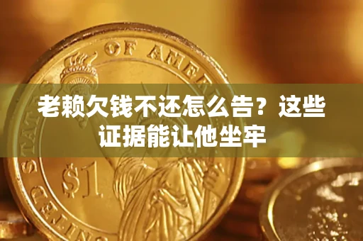 济南老赖欠钱不还怎么告？这些证据能让他坐牢
