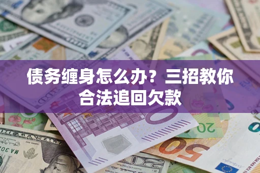 济南债务缠身怎么办？三招教你合法追回欠款