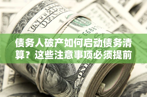 济南债务人破产如何启动债务清算？这些注意事项必须提前知道