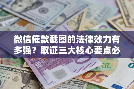 济南微信催款截图的法律效力有多强？取证三大核心要点必须知道！