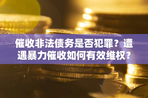 济南催收非法债务是否犯罪?遭遇暴力催收如何有效维权? 济南催收非法债务是否犯罪?遭遇暴力催收如何有效维权?