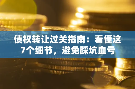 济南债权转让过关指南：看懂这7个细节，避免踩坑血亏