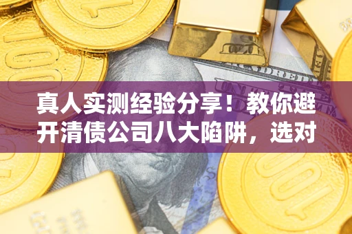 济南真人实测经验分享！教你避开清债公司八大陷阱，选对机构少走十年弯路