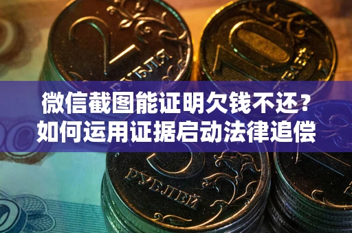 济南微信截图能证明欠钱不还？如何运用证据启动法律追偿程序？