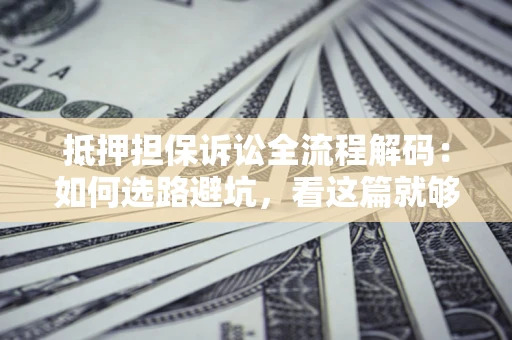 济南抵押担保诉讼全流程解码：如何选路避坑，看这篇就够了