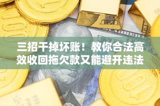 济南三招干掉坏账！教你合法高效收回拖欠款又能避开违法雷区