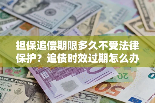 济南担保追偿期限多久不受法律保护？追债时效过期怎么办？