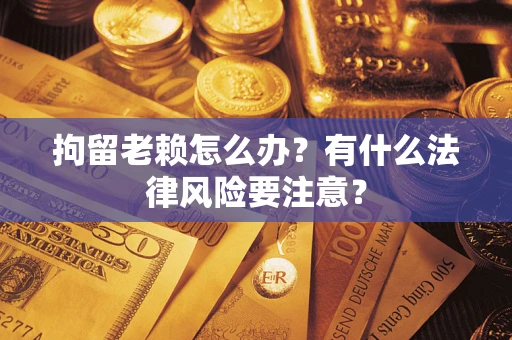 济南拘留老赖怎么办？有什么法律风险要注意？