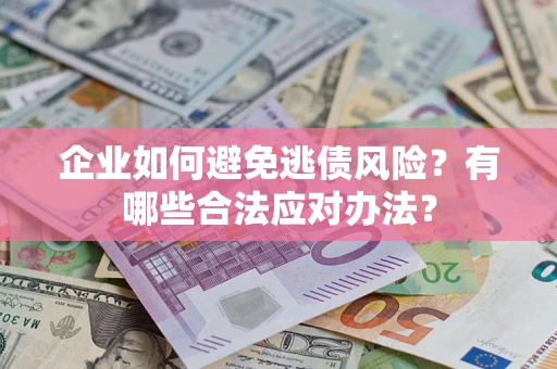 济南企业如何避免逃债风险？有哪些合法应对办法？