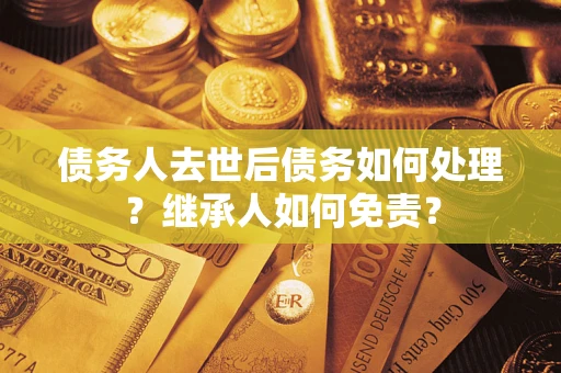 济南债务人去世后债务如何处理？继承人如何免责？